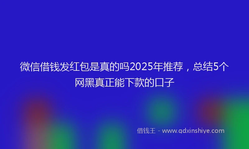 微信借钱发红包是真的吗2025年推荐，总结5个网黑真正能下款的口子