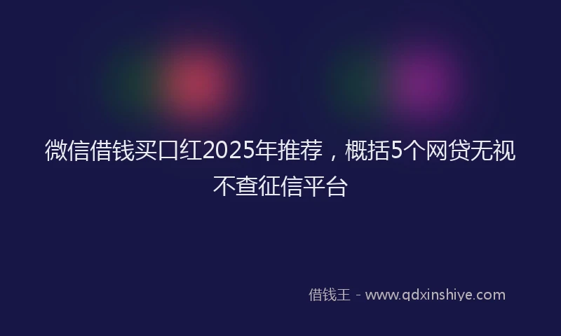 微信借钱买口红2025年推荐，概括5个网贷无视不查征信平台