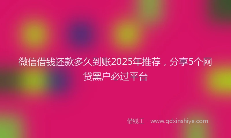 微信借钱还款多久到账2025年推荐，分享5个网贷黑户必过平台