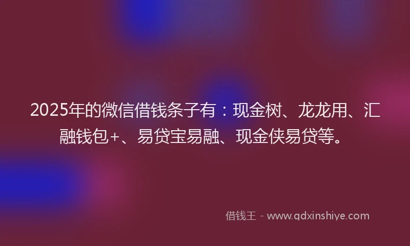 2025年的微信借钱条子有：现金树、龙龙用、汇融钱包+、易贷宝易融、现金侠易贷等。