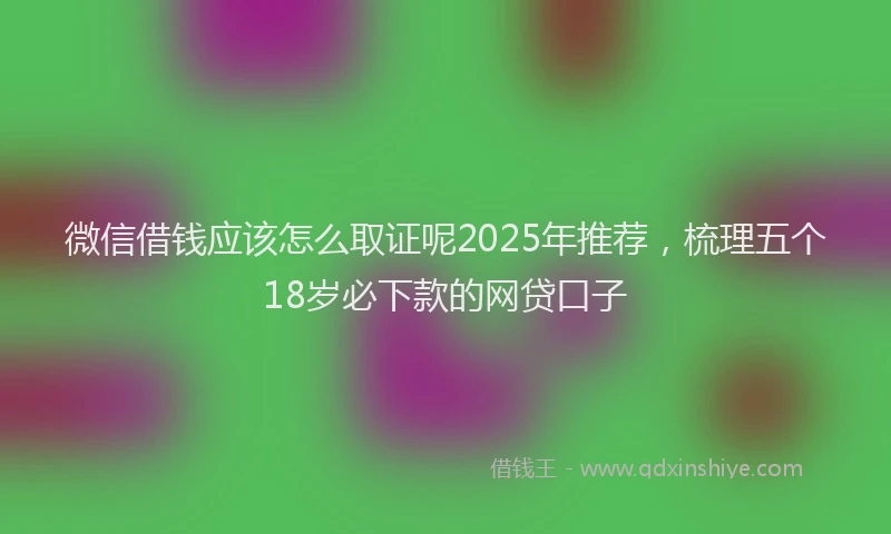 微信借钱应该怎么取证呢2025年推荐，梳理五个18岁必下款的网贷口子
