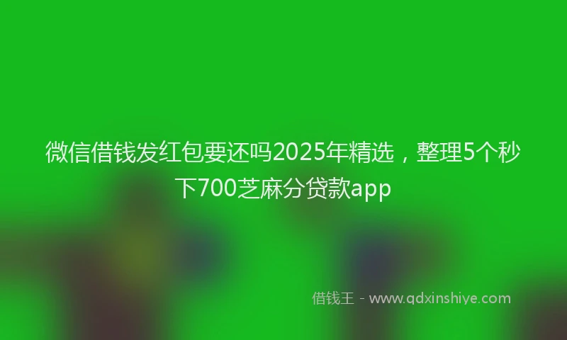 微信借钱发红包要还吗2025年精选，整理5个秒下700芝麻分贷款app