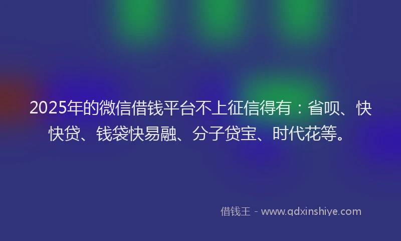 2025年的微信借钱平台不上征信得有：省呗、快快贷、钱袋快易融、分子贷宝、时代花等。