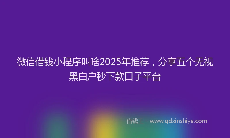 微信借钱小程序叫啥2025年推荐，分享五个无视黑白户秒下款口子平台