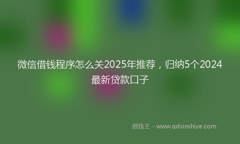微信借钱程序怎么关2025年推荐，归纳5个2024最新贷款口子