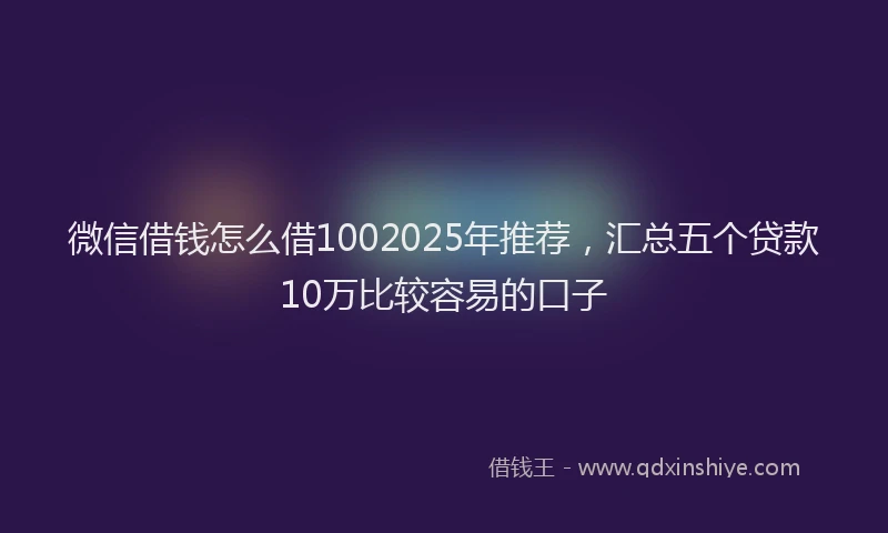 微信借钱怎么借1002025年推荐，汇总五个贷款10万比较容易的口子