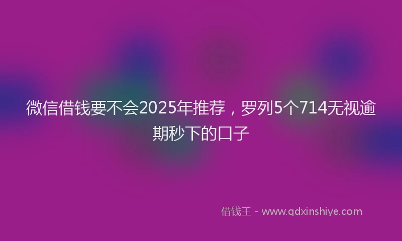 微信借钱要不会2025年推荐，罗列5个714无视逾期秒下的口子