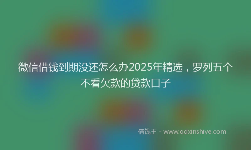 微信借钱到期没还怎么办2025年精选，罗列五个不看欠款的贷款口子