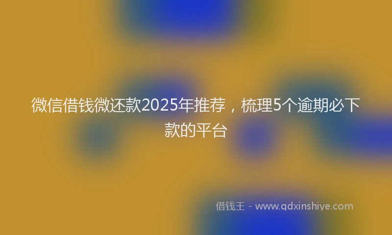 微信借钱微还款2025年推荐，梳理5个逾期必下款的平台