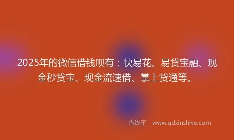2025年的微信借钱呗有：快易花、易贷宝融、现金秒贷宝、现金流速借、掌上贷通等。