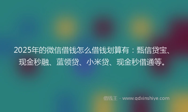 2025年的微信借钱怎么借钱划算有：甄信贷宝、现金秒融、蓝领贷、小米贷、现金秒借通等。