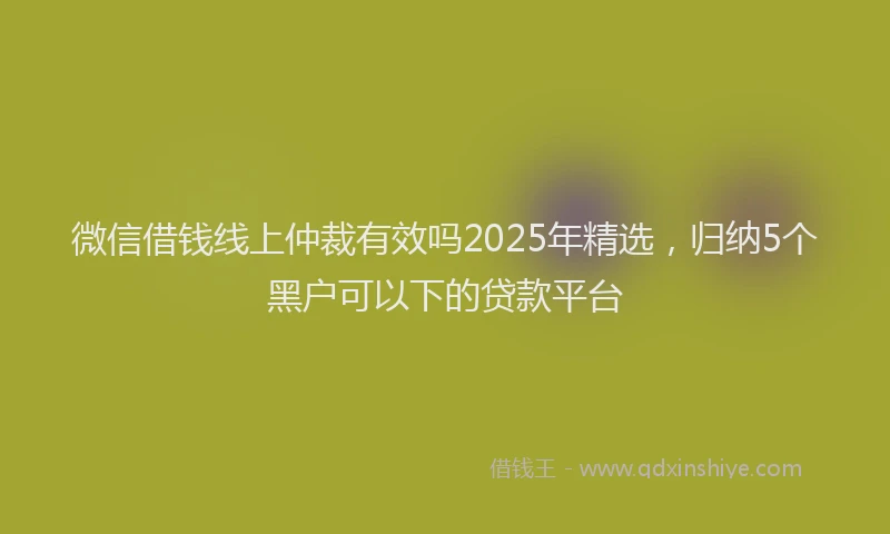 微信借钱线上仲裁有效吗2025年精选，归纳5个黑户可以下的贷款平台