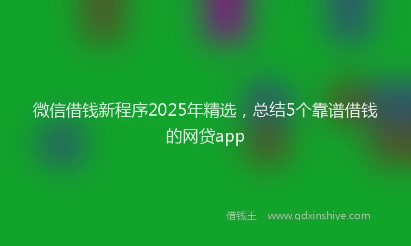 微信借钱新程序2025年精选，总结5个靠谱借钱的网贷app