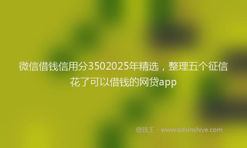 微信借钱信用分3502025年精选，整理五个征信花了可以借钱的网贷app