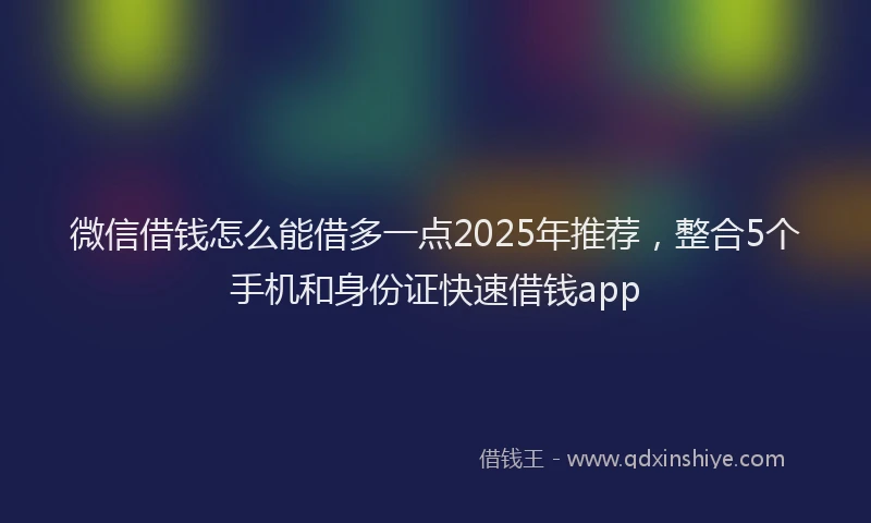 微信借钱怎么能借多一点2025年推荐，整合5个手机和身份证快速借钱app