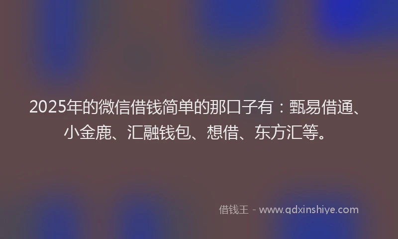 2025年的微信借钱简单的那口子有：甄易借通、小金鹿、汇融钱包、想借、东方汇等。