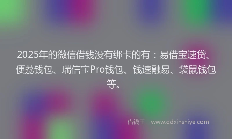 2025年的微信借钱没有绑卡的有：易借宝速贷、便荔钱包、瑞信宝Pro钱包、钱速融易、袋鼠钱包等。
