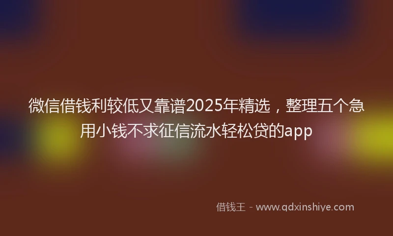 微信借钱利较低又靠谱2025年精选，整理五个急用小钱不求征信流水轻松贷的app