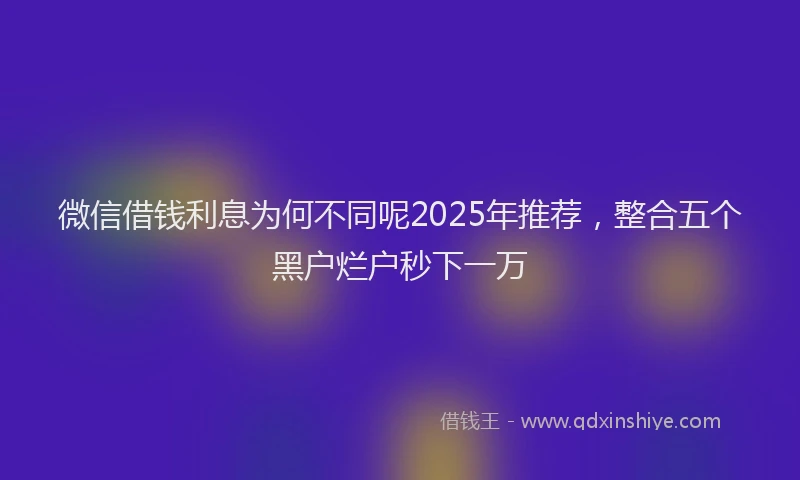 微信借钱利息为何不同呢2025年推荐，整合五个黑户烂户秒下一万