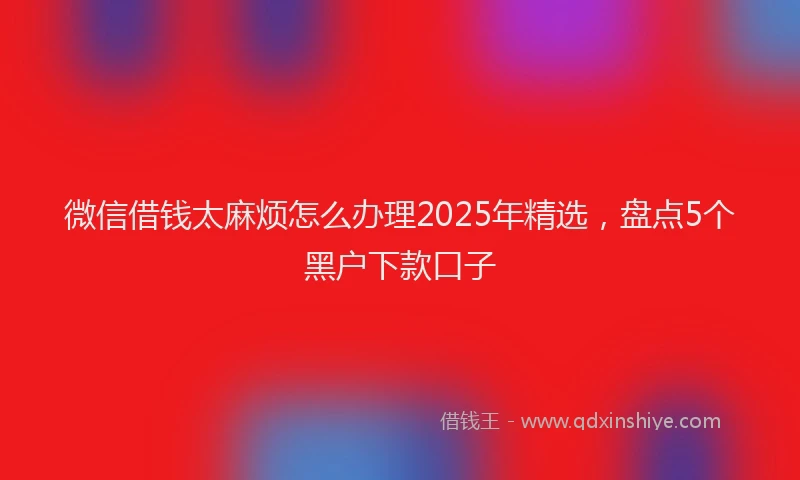 微信借钱太麻烦怎么办理2025年精选，盘点5个黑户下款口子