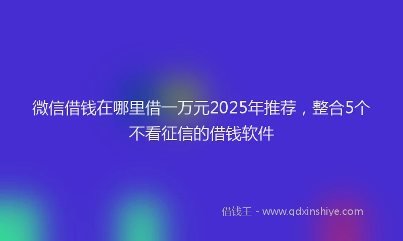 微信借钱在哪里借一万元2025年推荐，整合5个不看征信的借钱软件