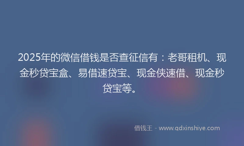 2025年的微信借钱是否查征信有：老哥租机、现金秒贷宝盒、易借速贷宝、现金侠速借、现金秒贷宝等。