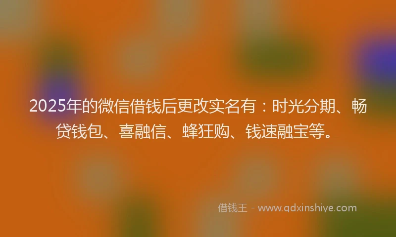 2025年的微信借钱后更改实名有：时光分期、畅贷钱包、喜融信、蜂狂购、钱速融宝等。