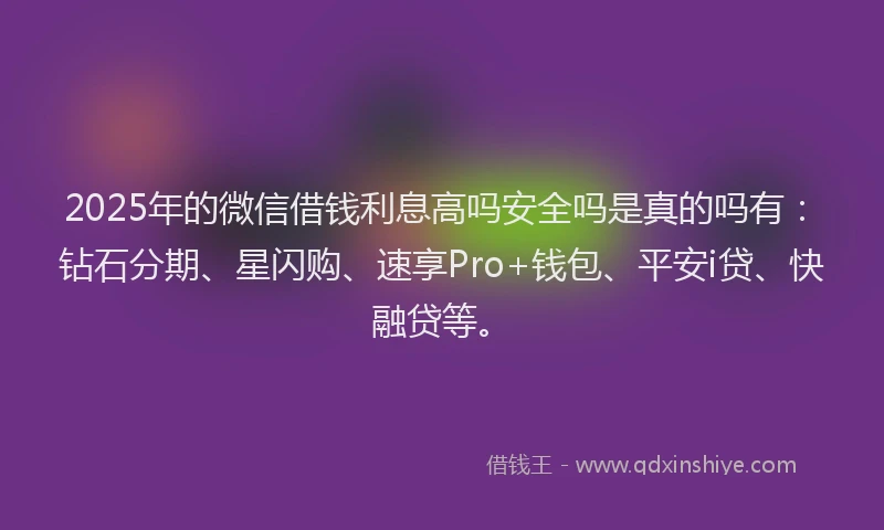 2025年的微信借钱利息高吗安全吗是真的吗有：钻石分期、星闪购、速享Pro+钱包、平安i贷、快融贷等。