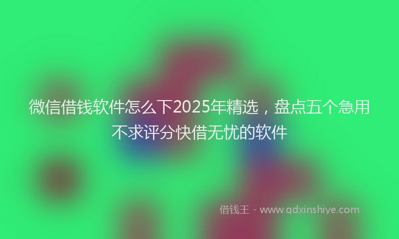 微信借钱软件怎么下2025年精选，盘点五个急用不求评分快借无忧的软件