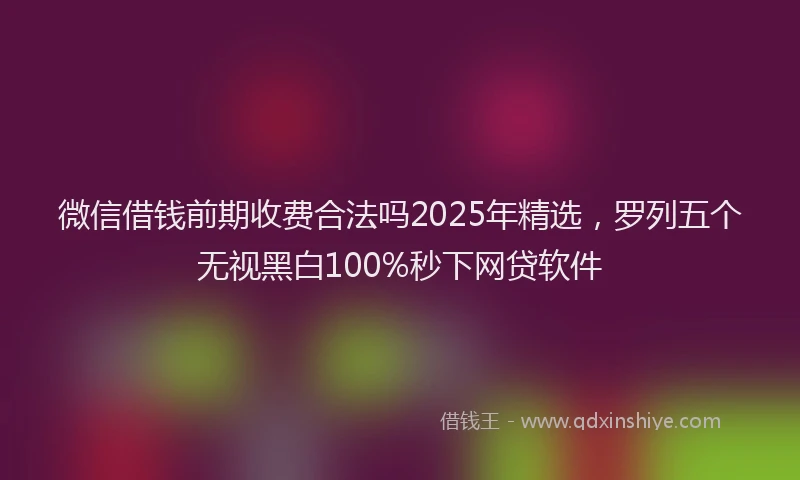 微信借钱前期收费合法吗2025年精选，罗列五个无视黑白100%秒下网贷软件