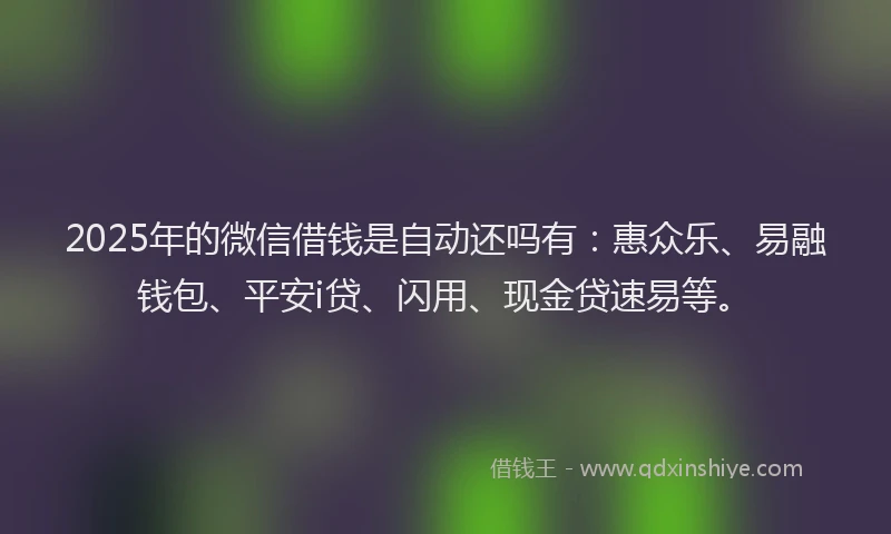 2025年的微信借钱是自动还吗有：惠众乐、易融钱包、平安i贷、闪用、现金贷速易等。
