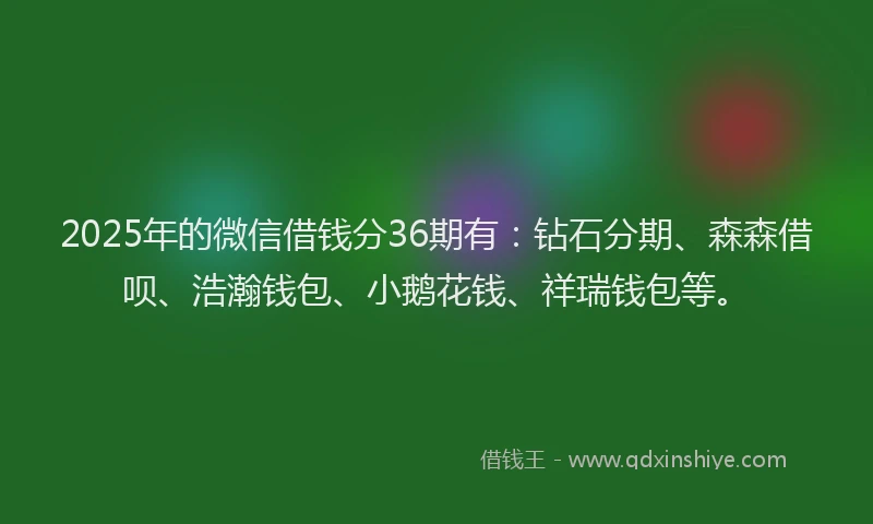 2025年的微信借钱分36期有：钻石分期、森森借呗、浩瀚钱包、小鹅花钱、祥瑞钱包等。