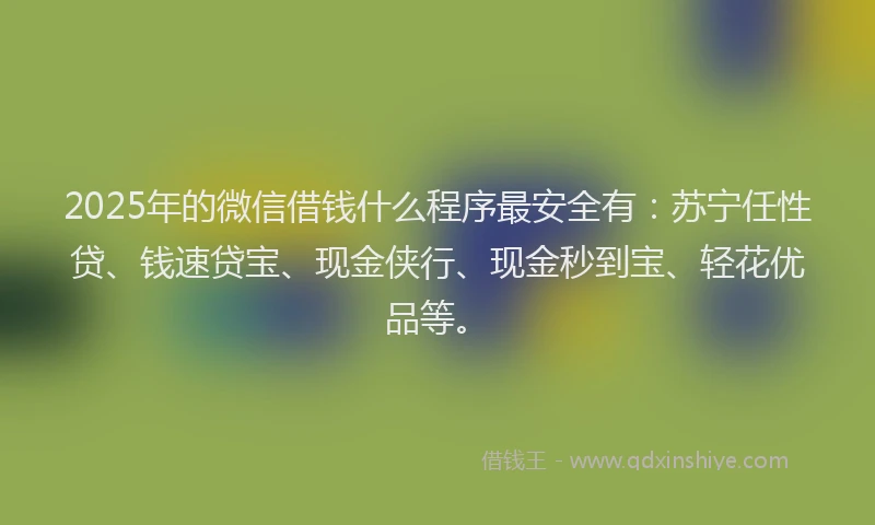2025年的微信借钱什么程序最安全有：苏宁任性贷、钱速贷宝、现金侠行、现金秒到宝、轻花优品等。