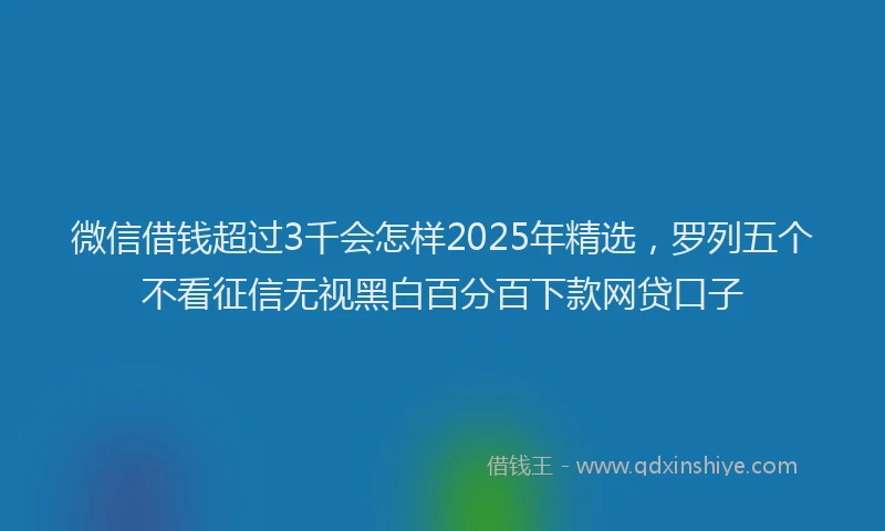 微信借钱超过3千会怎样2025年精选，罗列五个不看征信无视黑白百分百下款网贷口子