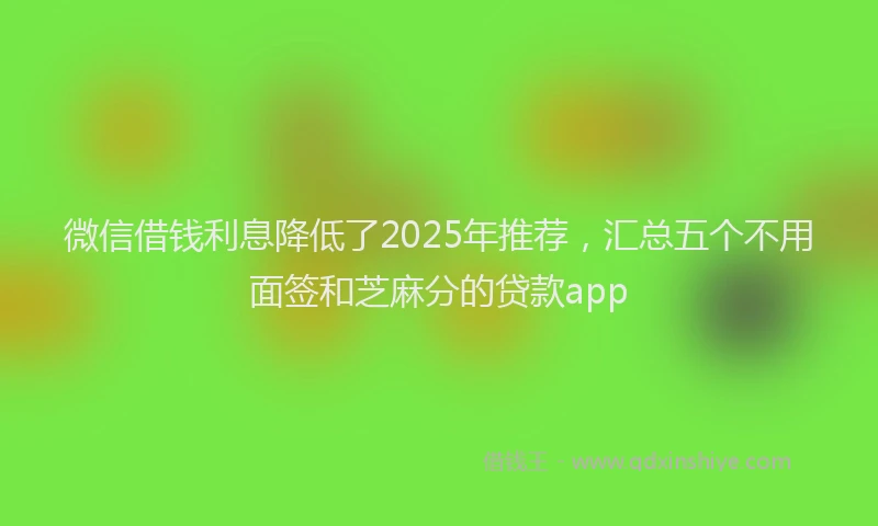 微信借钱利息降低了2025年推荐，汇总五个不用面签和芝麻分的贷款app