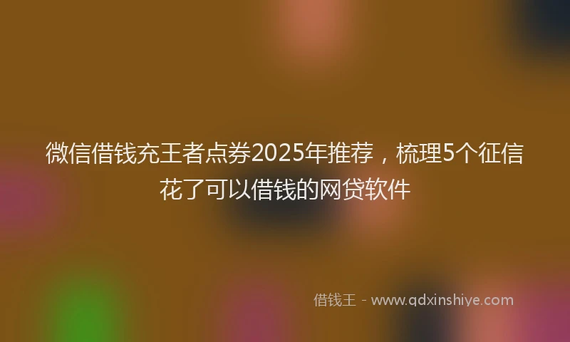 微信借钱充王者点券2025年推荐，梳理5个征信花了可以借钱的网贷软件