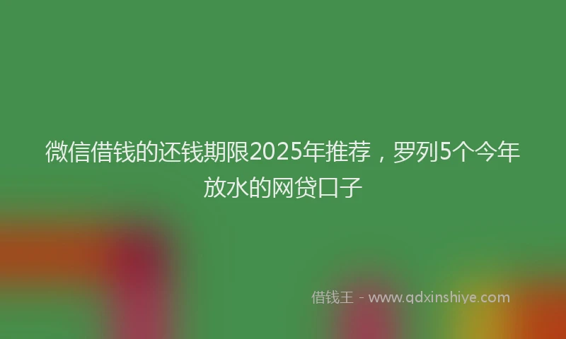 微信借钱的还钱期限2025年推荐，罗列5个今年放水的网贷口子