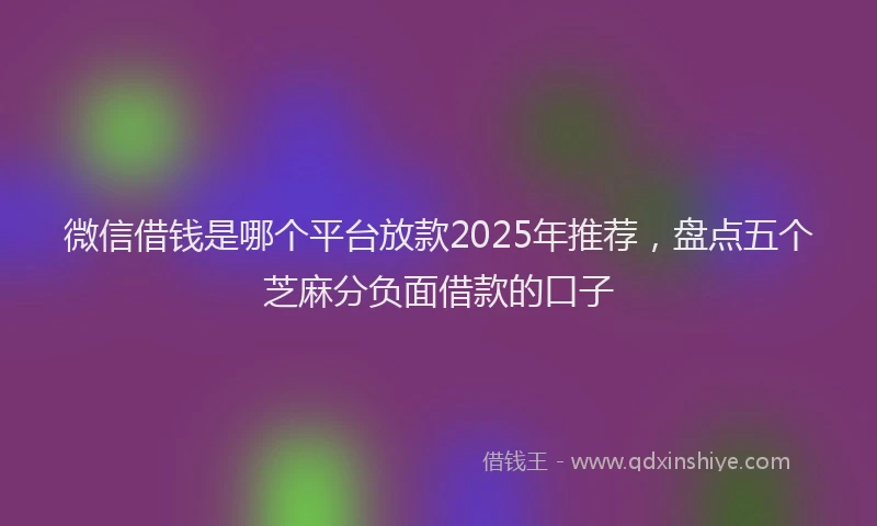 微信借钱是哪个平台放款2025年推荐，盘点五个芝麻分负面借款的口子