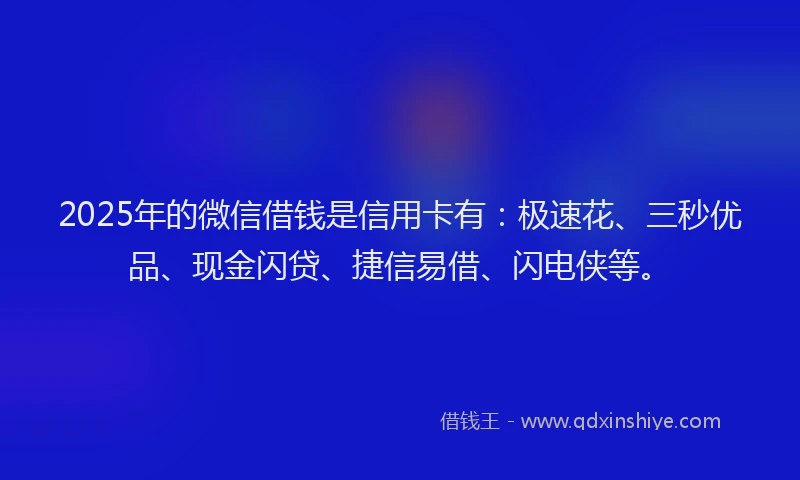 2025年的微信借钱是信用卡有：极速花、三秒优品、现金闪贷、捷信易借、闪电侠等。