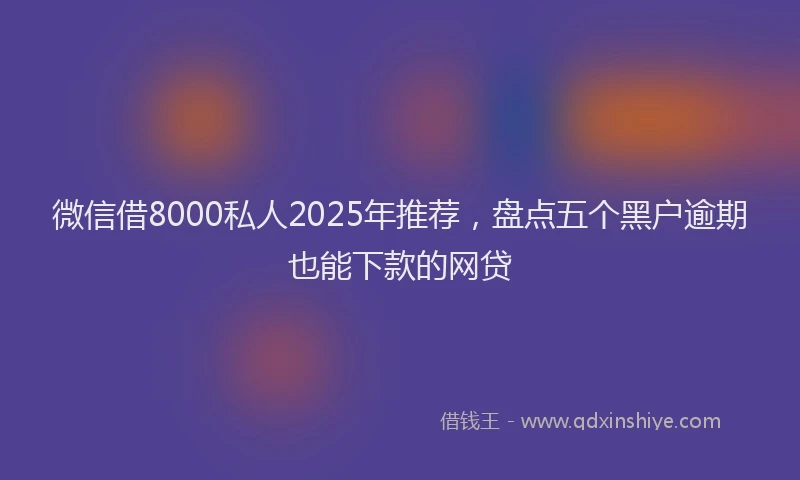 微信借8000私人2025年推荐，盘点五个黑户逾期也能下款的网贷