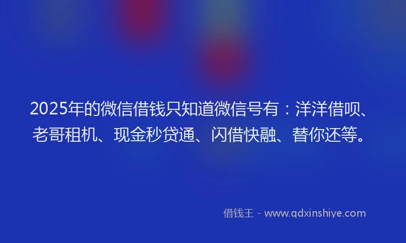 2025年的微信借钱只知道微信号有：洋洋借呗、老哥租机、现金秒贷通、闪借快融、替你还等。