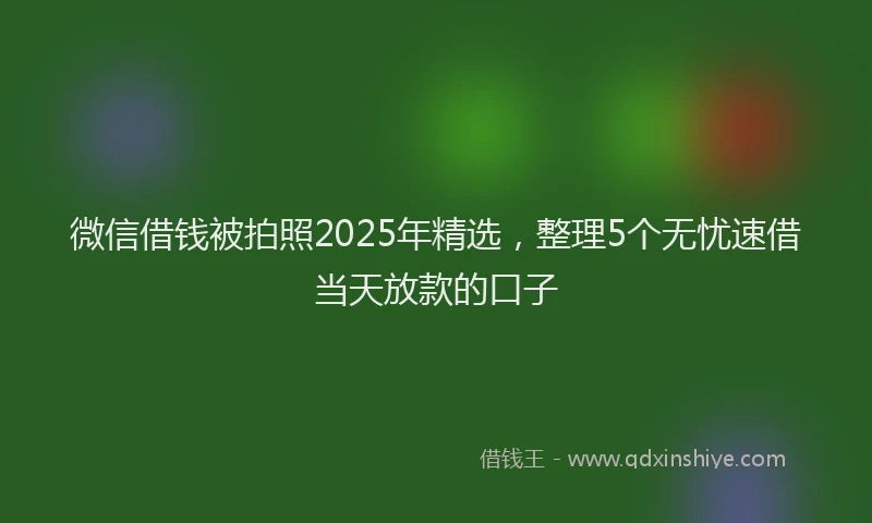 微信借钱被拍照2025年精选，整理5个无忧速借当天放款的口子