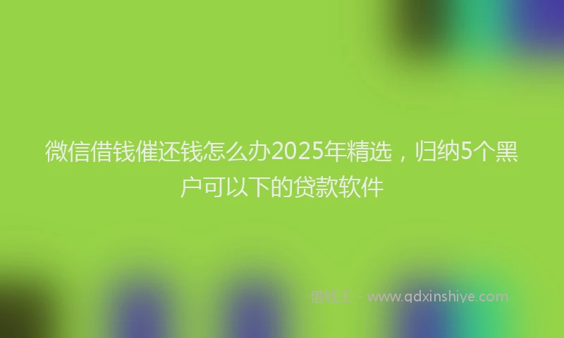 微信借钱催还钱怎么办2025年精选，归纳5个黑户可以下的贷款软件