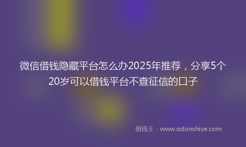 微信借钱隐藏平台怎么办2025年推荐，分享5个20岁可以借钱平台不查征信的口子