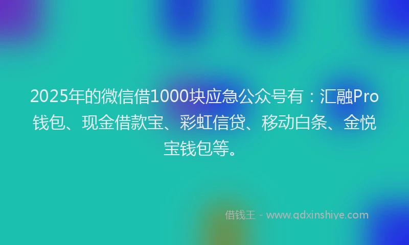 2025年的微信借1000块应急公众号有：汇融Pro钱包、现金借款宝、彩虹信贷、移动白条、金悦宝钱包等。