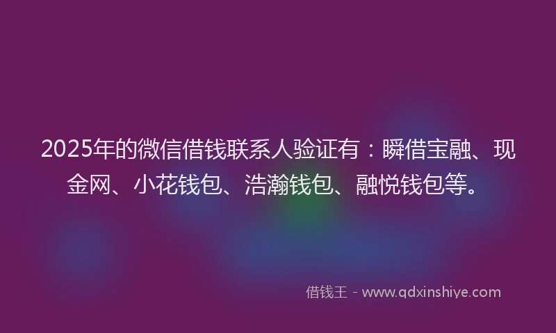 2025年的微信借钱联系人验证有：瞬借宝融、现金网、小花钱包、浩瀚钱包、融悦钱包等。