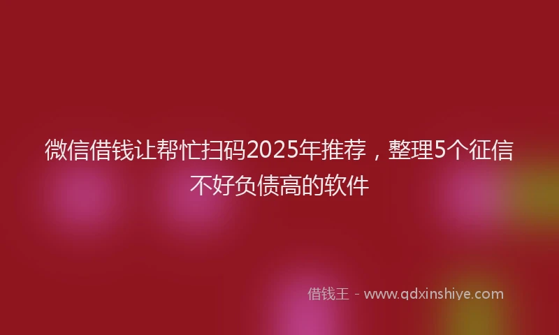 微信借钱让帮忙扫码2025年推荐，整理5个征信不好负债高的软件
