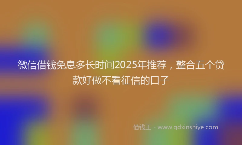 微信借钱免息多长时间2025年推荐，整合五个贷款好做不看征信的口子