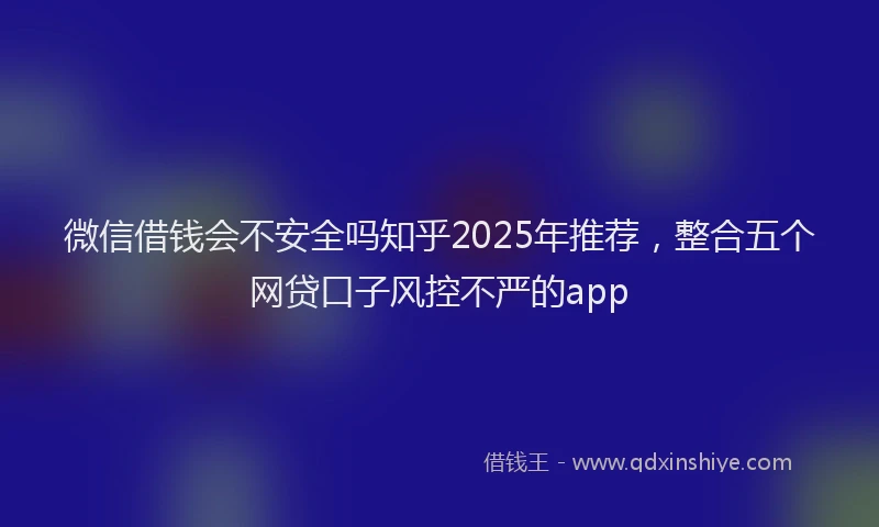 微信借钱会不安全吗知乎2025年推荐，整合五个网贷口子风控不严的app