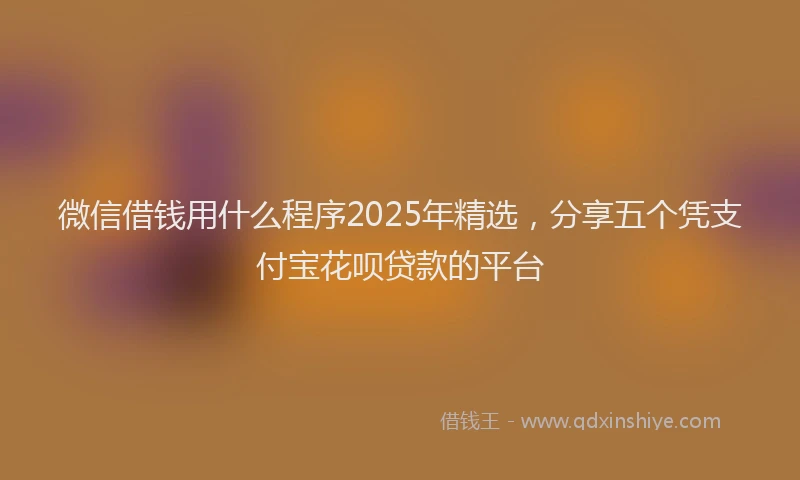 微信借钱用什么程序2025年精选，分享五个凭支付宝花呗贷款的平台